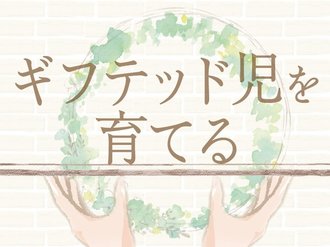 「生まれつき優秀な子」その先入観を捨てた先に【ギフテッド児を育てる（最終回）】