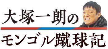 サッカーのモンゴル代表監督を務める大塚一朗さんが、現地での選手指導や暮らしぶりを語ります