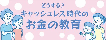 どうする？キャッシュレス時代のお金の教育