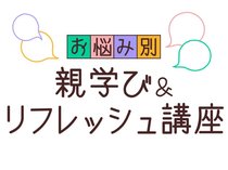 お悩み別　親学び＆リフレッシュ講座