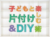 子どもと楽しむ　片付け＆DIY術